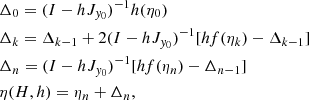 $$ \begin{aligned}&\Delta _0 = (I - h J_{{ y}_0})^{-1} h(\eta _0)\nonumber \\&\Delta _k = \Delta _{k - 1} + 2(I - h J_{{ y}_0})^{-1} [hf(\eta _k) - \Delta _{k - 1}]\nonumber \\&\Delta _n = (I - h J_{{ y}_0})^{-1} [hf(\eta _n) - \Delta _{n - 1}]\nonumber \\&\eta (H, h) = \eta _n + \Delta _n, \end{aligned} $$