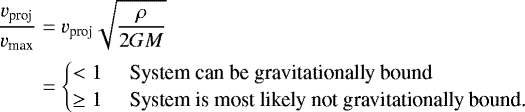\begin{align*}\frac{v_{\textrm{proj}}}{v_{\textrm{max}}}&=v_{\textrm{proj}}\sqrt{\frac{\rho}{2GM}}\\ &= \begin{cases} <1\qquad\!\!\!\!\textrm{System can be gravitationally bound}\\ \geq 1\qquad\!\!\!\!\textrm{System is most likely not gravitationally bound.}\\ \end{cases}\nonumber \end{align*}