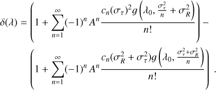 \begin{eqnarray*}\delta(\lambda) &=& \left(1+\sum_{n=1}^{\infty} (-1){}^n\,A^n\frac{c_n(\sigma_{\tau}){}^2 g\left(\lambda_0,\frac{\sigma_{\tau}^2}{n}+\sigma_R^2\right)}{n!} \right) - \nonumber \\& & \left(1+\sum_{n=1}^{\infty} (-1){}^n\,A^n \frac{c_n(\sigma_R^2+\sigma_{\tau}^2) g\left(\lambda_0,\frac{\sigma_{\tau}^2+\sigma_R^2}{n}\right)}{n!} \right) \;.\end{eqnarray*}