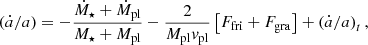 $$ \begin{aligned} \left(\dot{a}/a \right) = - \dfrac{\dot{M}_{\star } +\dot{M}_{\rm pl}}{ M_{\star } + M_{\rm pl}} - \dfrac{2}{M_{\rm pl} { v}_{\rm pl}} \left[ F_{\rm fri} + F_{\rm gra} \right] + \left( \dot{a}/a\right)_{t}, \end{aligned} $$