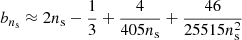 $$ \begin{aligned} b_{n_{\mathrm{s}}} \approx 2n_{\mathrm{s}} - \frac{1}{3} + \frac{4}{405 n_{\mathrm{s}}} + \frac{46}{25515 n_{\mathrm{s}}^2} \end{aligned} $$