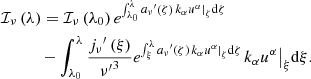 $$ \begin{aligned}&{{\mathcal{I} }_{\nu }}\left( \lambda \right)={{\mathcal{I} }_{\nu }}\left( {{\lambda }_{0}} \right){{e}^{\int _{{{\lambda }_{0}}}^{\lambda }{{{a}_{\nu }}^{\prime }\left( \zeta \right) {{\left. {{k}_{\alpha }}{{u}^{\alpha }} \right|}_{\zeta }}\mathrm{d}\zeta }}}\nonumber \\&\quad \qquad -\int _{{{\lambda }_{0}}}^{\lambda }{\frac{{{j}_{\nu }}^{\prime }\left( \xi \right)}{{\nu^{\prime}}^{3}}{{e}^{\int _{\xi }^{\lambda }{{{a}_{\nu }}^{\prime }\left( \zeta \right) {{\left. {{k}_{\alpha }}{{u}^{\alpha }} \right|}_{\zeta }}\mathrm{d}\zeta }}}}{{\left. {{k}_{\alpha }}{{u}^{\alpha }} \right|}_{\xi }}\mathrm{d}\xi . \end{aligned} $$