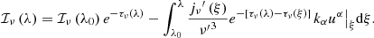 $$ {{\mathcal{I} }_{\nu }}\left( \lambda \right)={{\mathcal{I} }_{\nu }}\left( {{\lambda }_{0}} \right){{e}^{-{{\tau }_{\nu }}\left( \lambda \right)}}-\int _{{{\lambda }_{0}}}^{\lambda }{\frac{{{j}_{\nu}}^{\prime }\left( \xi \right)}{{{\nu^{\prime }}}^{3}}{{e}^{-\left[ {{\tau }_{\nu }}\left( \lambda \right)-{{\tau }_{\nu }}\left( \xi \right) \right]}}}{{\left. {{k}_{\alpha }}{{u}^{\alpha }} \right|}_{\xi }}\mathrm{d}\xi . $$