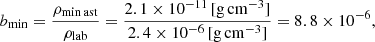 $$ \begin{aligned} b_{\rm min} = \frac{\rho _{\rm min\,ast}}{\rho _{\rm lab}} = \frac{2.1 \times 10^{-11}\, [\mathrm{g \,cm}^{-3}]}{2.4 \times 10^{-6}\, [\mathrm{g \, cm}^{-3}]} = 8.8 \times 10^{-6}, \end{aligned} $$