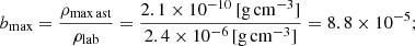 $$ \begin{aligned} b_{\rm max} = \frac{\rho _{\rm max\,ast}}{\rho _{\rm lab}} = \frac{2.1 \times 10^{-10}\, [\mathrm{g \,cm}^{-3}]}{2.4 \times 10^{-6}\, [\mathrm{g \, cm}^{-3}]} = 8.8 \times 10^{-5}; \end{aligned} $$