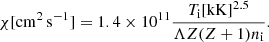 $$ \begin{aligned} \chi [\mathrm{cm^2\, s^{-1}}] = 1.4 \times 10^{11} \frac{T_{\rm i} [\mathrm{kK}]^{2.5}}{\Lambda Z (Z+1) n_{\rm i}}. \end{aligned} $$
