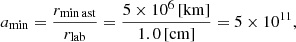 $$ \begin{aligned} a_{\rm min} = \frac{r_{\rm min\,ast}}{r_{\rm lab}} = \frac{5\times 10^{6}\, \mathrm{[km]}}{1.0\, \mathrm{[cm]}} = 5 \times 10^{11}, \end{aligned} $$