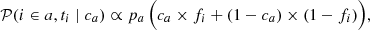 $$ \begin{aligned} \mathcal{P} (i \in a, t_i \mid c_a) \propto p_a\,\Big (c_a \times f_i + (1-c_a) \times (1 - f_i)\Big ), \end{aligned} $$