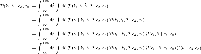 $$ \begin{aligned} \mathcal{P} (k_i, t_i \mid c_a, c_b)&= \int _{-\infty }^{+\infty } \mathrm{d}\hat{t}_i \int \mathrm{d}\theta \; \mathcal{P} (k_i, t_i, \hat{t}_i, \theta \mid c_a, c_b) \nonumber \\&= \int _{-\infty }^{+\infty } \mathrm{d}\hat{t}_i \int \mathrm{d}\theta \; \mathcal{P} (t_i \mid k_i, \hat{t}_i, \theta , c_a, c_b) \, \mathcal{P} (k_i, \hat{t}_i, \theta \mid c_a, c_b) \nonumber \\&= \int _{-\infty }^{+\infty } \mathrm{d}\hat{t}_i \int \mathrm{d}\theta \; \mathcal{P} (t_i \mid k_i, \hat{t}_i, \theta , c_a, c_b) \, \mathcal{P} (\hat{t}_i \mid k_i, \theta , c_a, c_b) \, \mathcal{P} (k_i, \theta \mid c_a, c_b) \nonumber \\&= \int _{-\infty }^{+\infty } \mathrm{d}\hat{t}_i \int \mathrm{d}\theta \; \mathcal{P} (t_i \mid k_i, \hat{t}_i, \theta , c_a, c_b) \, \mathcal{P} (\hat{t}_i \mid k_i, \theta , c_a, c_b) \, \mathcal{P} (k_i \mid \theta , c_a, c_b) \, \mathcal{P} (\theta \mid c_a, c_b) \end{aligned} $$