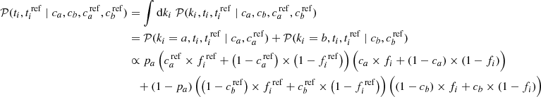 $$ \begin{aligned} \mathcal{P} (t_i, t_i^\mathrm{\,ref} \mid c_a, c_b, c_a^\mathrm{\,ref}, c_b^\mathrm{\,ref})&= \int \mathrm{d}k_i \; \mathcal{P} (k_i, t_i, t_i^\mathrm{\,ref} \mid c_a, c_b, c_a^\mathrm{\,ref}, c_b^\mathrm{\,ref}) \nonumber \\&= \mathcal{P} (k_i=a, t_i, t_i^\mathrm{\,ref} \mid c_a, c_a^\mathrm{\,ref}) + \mathcal{P} (k_i=b, t_i, t_i^\mathrm{\,ref} \mid c_b, c_b^\mathrm{\,ref}) \nonumber \\&\propto p_a \, \Big ( c_a^\mathrm{\,ref} \times f_i^\mathrm{\,ref} + \big (1-c_a^\mathrm{\,ref}\big ) \times \big (1 - f_i^\mathrm{\,ref}\big )\Big ) \, \Big (c_a \times f_i + (1-c_a) \times (1 - f_i)\Big ) \nonumber \\&\quad + (1-p_a) \, \Big (\big (1-c_b^\mathrm{\,ref}\big ) \times f_i^\mathrm{\,ref} + c_b^\mathrm{\,ref} \times \big (1 - f_i^\mathrm{\,ref}\big )\Big ) \, \Big ((1-c_b) \times f_i + c_b \times (1 - f_i)\Big ) \end{aligned} $$