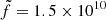 $ \tilde{f}=1.5\times 10^{10} $