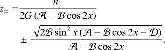 \begin{equation*}\begin{split}z_{\pm} = & \frac{n_1}{2G\left(\mathcal{A}-\mathcal{B}\cos 2x\right)}\\& \pm\frac{\sqrt{2\mathcal{B}\sin^2x\left(\mathcal{A}-\mathcal{B}\cos 2x-\mathcal{D}\right)}}{\mathcal{A}-\mathcal{B}\cos 2x}.\end{split}\end{equation*}