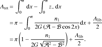 \begin{equation*}\begin{split}A_{\textrm{tot}} &\,{=}\,\int_{0}^{\pi}\,\textrm{d}x -\int_{0}^{\pi}z_-\,\textrm{d}x \\& \,{=}\, \pi -\int_{0}^{\pi}\frac{n_1}{2G\left(\mathcal{A}-\mathcal{B}\cos 2x\right)} \textrm{d}x +\frac{A_{\textrm{lib}}}{2} \\& \,{=}\,\pi\left(1-\frac{n_1}{2G\sqrt{\mathcal{A}^2-\mathcal{B}^2}}\right)+\frac{A_{\textrm{lib}}}{2}.\end{split}\end{equation*}