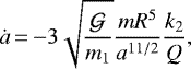 \begin{equation*}\dot{a}\,{=}\,{-}3\sqrt{\frac{{\mathcal{G}}}{m_1}}\frac{mR^5}{a^{11/2}} \frac{k_2}{Q},\end{equation*}