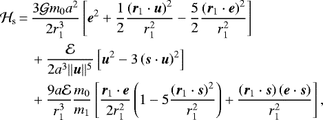 \begin{equation*}\begin{split}{\mathcal{H}}_{\textrm{s}} \,{=}\, & \frac{3{\mathcal{G}} m_{0} a^2}{2r_{1}^3}\left[\bm{e}^2+\frac{1}{2}\frac{\left(\bm{r}_{1} \cdot\bm{u}\right)^2}{r_{1}^2}-\frac{5}{2}\frac{\left(\bm{r}_{1} \cdot\bm{e}\right)^2}{r_{1}^2}\right] \\& +\frac{\mathcal{E}}{2a^3 \Vert{\bm{u}}\Vert^5} \left[\bm{u}^2-3\left(\bm{s} \cdot \bm{u}\right)^2\right]\\&+ \frac{9 a \mathcal{E}}{r_{1}^3}\frac{m_{0}}{m_{1}}\left[\frac{\bm{r}_{1} \cdot\bm{e}}{2 r_{1}^2}\left(1-5\frac{\left(\bm{r}_{1} \cdot\bm{s}\right)^2}{r_{1}^2}\right)+\frac{\left(\bm{r}_{1} \cdot\bm{s}\right)\left(\bm{e} \cdot \bm{s}\right)}{r_{1}^2}\right],\end{split}\end{equation*}