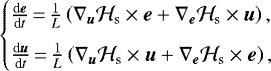 \begin{equation*}\begin{cases}\frac{\textrm{d} \bm{e}}{\textrm{d}t} \,{=}\,\frac{1}{L}\left(\nabla_{\bm{u}} {\mathcal{H}}_{\textrm{s}} \times\bm{e}+\nabla_{\bm{e}} {\mathcal{H}}_{\textrm{s}} \times\bm{u}\right), \\[6pt]\frac{\textrm{d} \bm{u}}{\textrm{d}t} \,{=}\,\frac{1}{L}\left(\nabla_{\bm{u}} {\mathcal{H}}_{\textrm{s}} \times\bm{u}+\nabla_{\bm{e}} {\mathcal{H}}_{\textrm{s}} \times\bm{e}\right),\end{cases}\end{equation*}