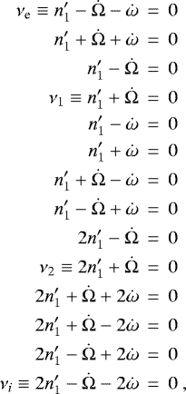 \begin{eqnarray*}\nu_{\textrm{e}} \equiv {n\prime_1}-\dot{\Omega}-\dot{\omega} & \,{=}\, & 0 \nonumber\\{n\prime_1}+\dot{\Omega}+\dot{\omega} & \,{=}\, & 0 \nonumber\\{n\prime_1}-\dot{\Omega} & \,{=}\, & 0 \nonumber\\\nu_1 \equiv {n\prime_1}+\dot{\Omega} & \,{=}\, & 0 \nonumber\\{n\prime_1}-\dot{\omega} & \,{=}\, & 0 \nonumber\\{n\prime_1}+\dot{\omega} & \,{=}\, & 0 \nonumber\\{n\prime_1}+\dot{\Omega}-\dot{\omega} & \,{=}\, & 0 \nonumber\\{n\prime_1}-\dot{\Omega}+\dot{\omega} & \,{=}\, & 0 \nonumber\\2{n\prime_1}-\dot{\Omega} & \,{=}\, & 0 \nonumber\\\nu_2 \equiv 2{n\prime_1}+\dot{\Omega} & \,{=}\, & 0 \nonumber\\2{n\prime_1}+\dot{\Omega}+2\dot{\omega} & \,{=}\, & 0 \nonumber\\2{n\prime_1}+\dot{\Omega}-2\dot{\omega} & \,{=}\, & 0 \nonumber\\2{n\prime_1}-\dot{\Omega}+2\dot{\omega} & \,{=}\, & 0 \nonumber \\\nu_i \equiv 2{n\prime_1}-\dot{\Omega}-2\dot{\omega} & \,{=}\, & 0 \,\end{eqnarray*}