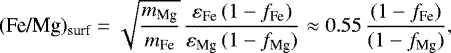 \begin{equation*}(\textrm{Fe/Mg})_{\textrm{surf}} =\sqrt{ \frac{m_{\textrm{Mg}}}{m_{\textrm{Fe}}}} \,\frac{\varepsilon_{\textrm{Fe}} \, (1-f_{\textrm{Fe}})}{\varepsilon_{\textrm{Mg}} \, (1-f_{\textrm{Mg}})}\approx 0.55 \, \frac{(1-f_{\textrm{Fe}})}{(1-f_{\textrm{Mg}})},\end{equation*}