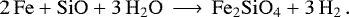 \begin{equation*}\mathrm{2 \, Fe + SiO + 3 \, H_2 O} \, \longrightarrow \, \mathrm{Fe_2 SiO_4 + 3 \, H_2} \,.\end{equation*}