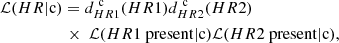 $$ \begin{aligned}&\mathcal{L} (HR|\mathrm{c} )=d_{HR1}^{\ \mathrm{c} }(HR1) d_{HR2}^{\ \mathrm{c} }(HR2)\nonumber \\&\qquad \qquad \quad \times \ \mathcal{L} (HR1\ \mathrm{present}| \mathrm{c} ) \mathcal{L} (HR2\ \mathrm{present}| \mathrm{c} ), \end{aligned} $$