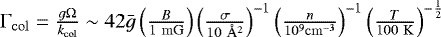 $\Gamma_{\mathrm{col}} = \frac{g\Omega}{k_{\mathrm{col}}} \sim 42 \bar{g} \left(\frac{B}{1 \ \mathrm{mG}} \right) \left(\frac{\sigma}{10 \ \AA^2}\right)^{-1} \left(\frac{n}{10^9 \mathrm{cm}^{-3}} \right)^{-1} \left(\frac{T}{100 \ \mathrm{K}} \right)^{-\frac{1}{2}}$