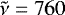 $\tilde{\nu}=760$