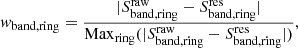 $$ \begin{aligned} w_{\mathrm{band} , \mathrm{ring} } = \frac{|S_{\mathrm{band} , \mathrm{ring} }^{\mathrm{raw} }-S_{\mathrm{band} , \mathrm{ring} }^{\mathrm{res} }|}{\mathrm{Max} _{\mathrm{ring} }(|S_{\mathrm{band} , \mathrm{ring} }^{\mathrm{raw} }-S_{\mathrm{band} , \mathrm{ring} }^{\mathrm{res} }|)} ,\end{aligned} $$