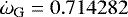 $\dot{\omega}_{\textrm{G}} =0.714282$