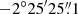 $ -2^\circ25^{\prime}25{{\overset{\prime\prime}{.}}}1 $