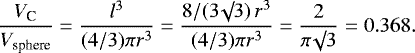 \begin{equation*}\frac{V_{\textrm{C}}}{V_{\textrm{sphere}}} = \frac{l^3}{(4/3) \pi r^3} = \frac{8 / (3 \surd 3) \, r^3}{(4/3) \pi r^3} = \frac{2}{\pi \surd 3} = 0.368.\end{equation*}