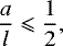 \begin{equation*}\frac{a}{l} \leqslant \frac{1}{2},\end{equation*}