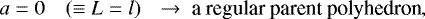 \[a = 0 \ \ \ \ (\equiv L= l) \ \ \, \rightarrow \ \textrm{a\ regular\ parent\ polyhedron},\]