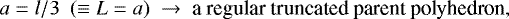 \[a= l/3 \ \ (\equiv L = a) \ \rightarrow \ \textrm{a\ regular\ truncated\ parent\ polyhedron,}\]