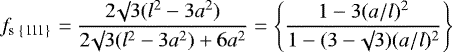 \begin{equation*}f_{\textrm{s \{111\}}} = \frac{2 \surd 3 (l^2 - 3a^2)}{2 \surd 3 (l^2 - 3a^2) + 6a^2} = \Bigg\{\frac{1 - 3 (a/l)^2}{1 - (3 - \surd 3) (a/l)^2} \Bigg\}\end{equation*}