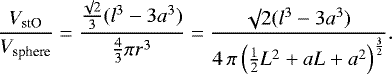 \begin{equation*}\frac{V_{\textrm{stO}}}{V_{\textrm{sphere}}} = \frac{\frac{\surd 2}{3} (l^3 - 3 a^3)}{\frac{4}{3} \pi r^3}= \frac{\surd 2 (l^3 - 3 a^3)}{4 \, \pi \left(\frac{1}{2}L^2 + aL + a^2 \right)^{\frac{3}{2}}}.\end{equation*}