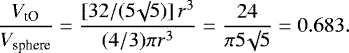 \begin{equation*}\frac{V_{\textrm{tO}}}{V_{\textrm{sphere}}} = \frac{[32/(5 \surd 5)] \, r^3}{(4/3) \pi r^3} = \frac{24}{\pi 5 \surd 5} = 0.683.\end{equation*}