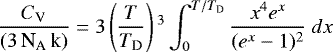 \begin{equation*} \frac{C_{\textrm{V}}}{(3 \, {\textrm{N}_{\textrm{A}}} \, \textrm{k})} = 3 \left(\frac{T}{T_{\textrm{D}}} \right){}^3 \int_0^{T/T_{\textrm{D}}} \frac{x^4 e^x}{(e^x-1){}^2} \ dx\end{equation*}