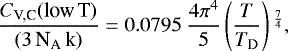 \begin{equation*} \frac{C_{\textrm{V,C}}({\textrm{low} \, \textrm{T}})}{(3 \, {\textrm{N}_{\textrm{A}}} \, \textrm{k})} = 0.0795 \ \frac{4 \pi^4}{5} \left(\frac{T}{T_{\textrm{D}}} \right){}^{\frac{7}{4}},\end{equation*}