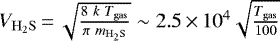 $V_{\mathrm{H_2S}}\,{=}\, \sqrt{\frac{8\ k\ T_{\rm{gas}}}{\pi\ m_{\mathrm{H_2S}}}} \sim 2.5 \,{\times}\, 10^4 \sqrt{\frac{T_{\rm{gas}}}{100}}$