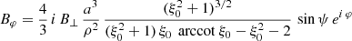 $$ \begin{aligned}&B_\varphi = \frac{4}{3} \, i\, B_\perp \, \frac{a^3}{\rho ^2} \,\frac{(\xi _0^2+1)^{3/2}}{(\xi _0^2+1) \, \xi _0 \, \text{ arccot}\ \xi _0 - \xi _0^2 - 2} \, \sin \psi \, e^{i\, \varphi } \end{aligned} $$