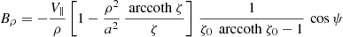 $$ \begin{aligned}&B_\rho = - \frac{V_\parallel }{\rho } \left[ 1- \frac{\rho ^2}{a^2} \, \frac{\text{ arccoth}\ \zeta }{\zeta } \right] \, \frac{1}{\zeta _0 \, \text{ arccoth}\ \zeta _0 - 1} \, \cos \psi \end{aligned} $$