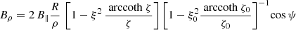 $$ \begin{aligned}&B_\rho = 2 \, B_\parallel \frac{R}{\rho } \, \left[ 1- \xi ^2 \, \frac{\text{ arccoth}\ \zeta }{\zeta } \right] \left[ 1- \xi _0^2 \frac{\text{ arccoth}\ \zeta _0}{\zeta _0} \right]^{-1}\! \cos \psi \end{aligned} $$
