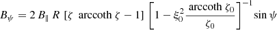 $$ \begin{aligned}&B_\psi = 2 \, B_\parallel \, R \, \left[ \zeta \, \text{ arccoth}\ \zeta - 1 \right] \, \left[ 1- \xi _0^2 \frac{\text{ arccoth}\ \zeta _0}{\zeta _0} \right]^{-1} \! \sin \psi \end{aligned} $$