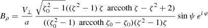 $$ \begin{aligned}&B_\rho = \frac{V_\perp }{a} \, \frac{\sqrt{\zeta _0^2 - 1} ((\zeta ^2-1) \, \zeta \, \text{ arccoth}\ \zeta - \zeta ^2 + 2 )}{((\zeta _0^2-1) \, \text{ arccoth}\ \zeta _0 - \zeta _0) (\zeta ^2-1) \zeta } \sin \psi \, e^{i\, \varphi } \end{aligned} $$