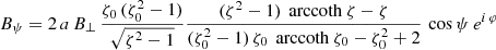 $$ \begin{aligned}&B_\psi = 2 \, a \, B_\perp \, \frac{\zeta _0\,(\zeta _0^2-1)}{\sqrt{\zeta ^2-1}} \frac{(\zeta ^2-1) \, \text{ arccoth}\ \zeta - \zeta }{(\zeta _0^2-1) \, \zeta _0 \, \text{ arccoth}\ \zeta _0 - \zeta _0^2 + 2} \, \cos \psi \, e^{i\, \varphi } \end{aligned} $$