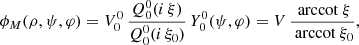 $$ \begin{aligned} \phi _M(\rho ,\psi ,\varphi ) = V_0^0 \, \frac{Q_0^0(i\,\xi )}{Q_0^0(i\,\xi _0)} \, Y_0^0(\psi ,\varphi ) = V \, \frac{\text{ arccot}\ \xi }{\text{ arccot}\ \xi _0} ,\end{aligned} $$