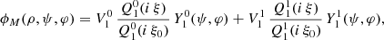 $$ \begin{aligned} \phi _M(\rho ,\psi ,\varphi ) = V_1^0 \, \frac{Q_1^0(i\,\xi )}{Q_1^0(i\,\xi _0)} \, Y_1^0(\psi ,\varphi ) + V_1^1 \, \frac{Q_1^1(i\,\xi )}{Q_1^1(i\,\xi _0)} \, Y_1^1(\psi ,\varphi ), \end{aligned} $$