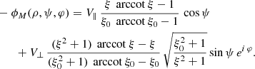 $$ \begin{aligned}&- \phi _M(\rho ,\psi ,\varphi ) = V_\parallel \, \frac{\xi \, \text{ arccot}\ \xi - 1}{\xi _0 \, \text{ arccot}\ \xi _0 - 1} \, \cos \psi \nonumber \\&\qquad + V_\perp \, \frac{(\xi ^2+1) \, \text{ arccot}\ \xi - \xi }{(\xi _0^2+1) \, \text{ arccot}\ \xi _0 - \xi _0} \, \sqrt{\frac{\xi _0^2+1}{\xi ^2+1}} \sin \psi \, e^{i\, \varphi }. \end{aligned} $$