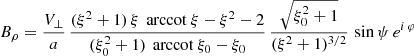 $$ \begin{aligned}&B_\rho = \frac{V_\perp }{a} \, \frac{(\xi ^2+1) \, \xi \, \text{ arccot}\ \xi - \xi ^2 - 2}{(\xi _0^2+1) \, \text{ arccot}\ \xi _0 - \xi _0} \, \frac{\sqrt{\xi _0^2+1}}{(\xi ^2+1)^{3/2}} \, \sin \psi \, e^{i\, \varphi } \end{aligned} $$