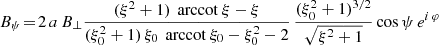 $$ \begin{aligned}&B_\psi \! =\! 2 \, a \, B_\perp \frac{(\xi ^2+1) \, \text{ arccot}\ \xi - \xi }{(\xi _0^2+1) \, \xi _0 \, \text{ arccot}\ \xi _0 - \xi _0^2 - 2} \, \frac{(\xi _0^2+1)^{3/2}}{\sqrt{\xi ^2+1}} \cos \psi \, e^{i\, \varphi } \end{aligned} $$